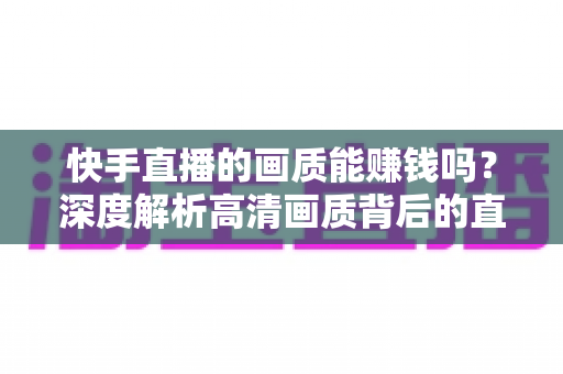 快手直播的画质能赚钱吗？深度解析高清画质背后的直播变现密码