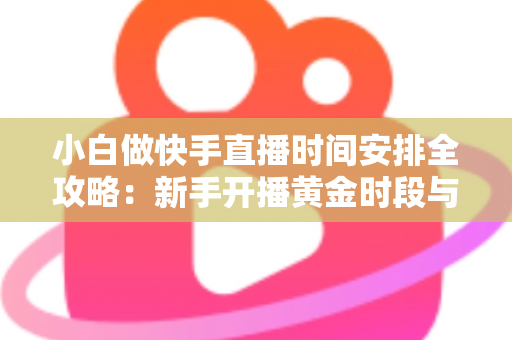 小白做快手直播时间安排全攻略:新手开播黄金时段与科学规划指南 小白做快手直播时间安排全攻略:新手开播黄金时段与科学规划指南
