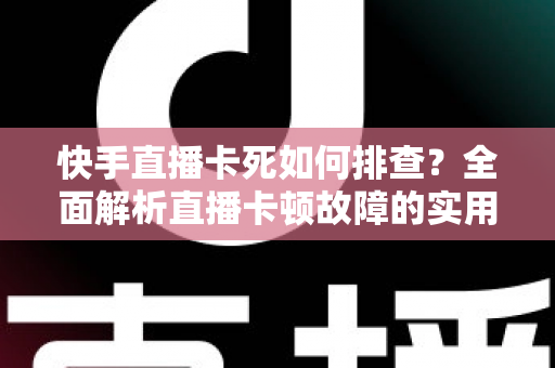 快手直播卡死如何排查?全面解析直播卡顿故障的实用解决指南 快手直播卡死如何排查?全面解析直播卡顿故障的实用解决指南
