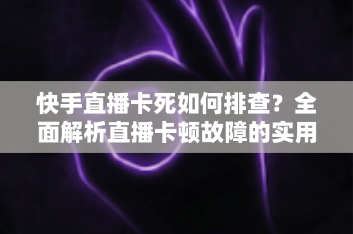 快手直播卡死如何排查?全面解析直播卡顿故障的实用解决指南 快手直播卡死如何排查?全面解析直播卡顿故障的实用解决指南