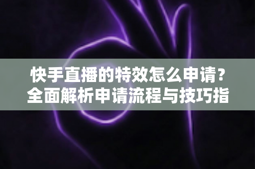 快手直播的特效怎么申请？全面解析申请流程与技巧指南
