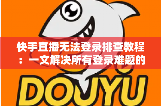 快手直播无法登录排查教程：一文解决所有登录难题的实用指南