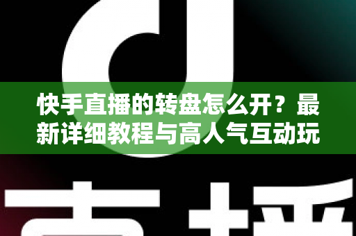 快手直播的转盘怎么开?最新详细教程与高人气互动玩法全解析,新手主播一看就会 快手直播的转盘怎么开?最新详细教程与高人气互动玩法全解析,新手主播一看就会