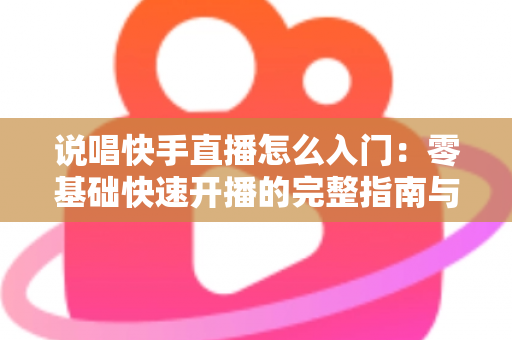 说唱快手直播怎么入门:零基础快速开播的完整指南与实战技巧 说唱快手直播怎么入门:零基础快速开播的完整指南与实战技巧
