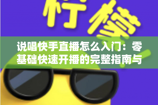 说唱快手直播怎么入门：零基础快速开播的完整指南与实战技巧