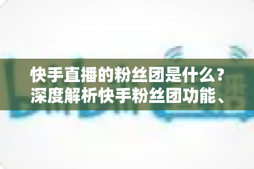 快手直播的粉丝团是什么?深度解析快手粉丝团功能、加入方法与运营价值 快手直播的粉丝团是什么?深度解析快手粉丝团功能、加入方法与运营价值