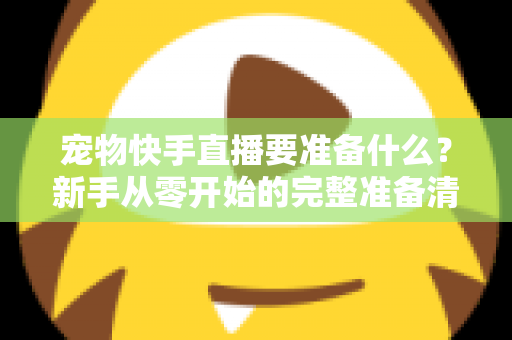 宠物快手直播要准备什么？新手从零开始的完整准备清单与实战指南