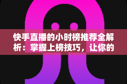快手直播的小时榜推荐全解析：掌握上榜技巧，让你的直播间流量翻倍增长
