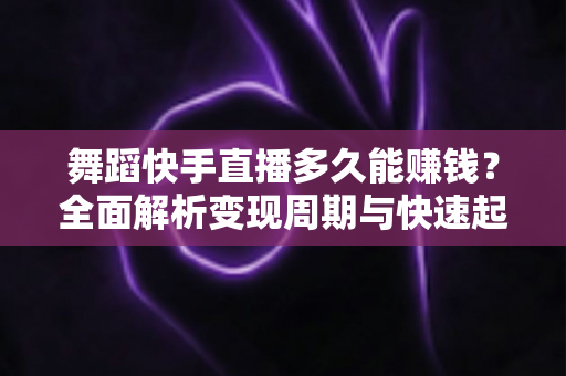 舞蹈快手直播多久能赚钱？全面解析变现周期与快速起号技巧