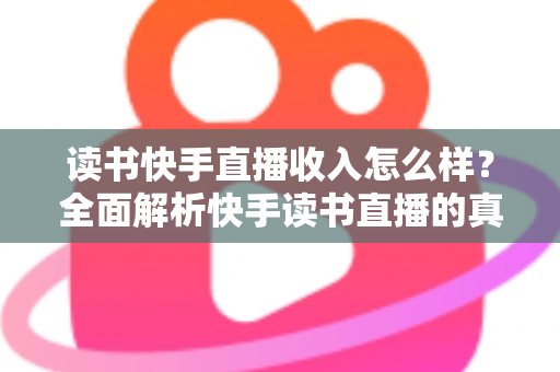 读书快手直播收入怎么样?全面解析快手读书直播的真实收益与赚钱技巧 读书快手直播收入怎么样?全面解析快手读书直播的真实收益与赚钱技巧