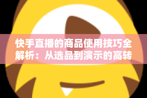 快手直播的商品使用技巧全解析：从选品到演示的高转化实战指南