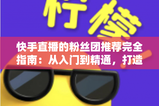快手直播的粉丝团推荐完全指南:从入门到精通,打造属于你的忠实粉丝阵地 快手直播的粉丝团推荐完全指南:从入门到精通,打造属于你的忠实粉丝阵地