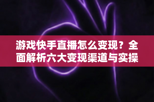 游戏快手直播怎么变现?全面解析六大变现渠道与实操避坑指南 游戏快手直播怎么变现?全面解析六大变现渠道与实操避坑指南