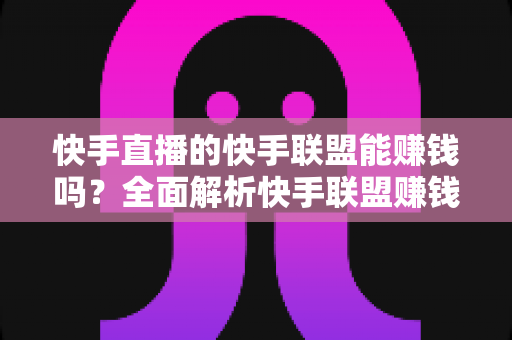 快手直播的快手联盟能赚钱吗?全面解析快手联盟赚钱模式与实战攻略 快手直播的快手联盟能赚钱吗?全面解析快手联盟赚钱模式与实战攻略