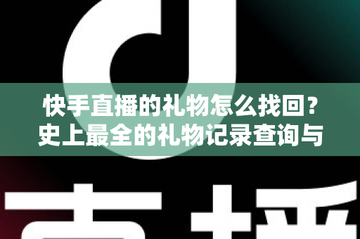 快手直播的礼物怎么找回？史上最全的礼物记录查询与恢复实用指南