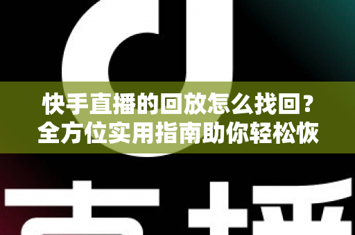 快手直播的回放怎么找回?全方位实用指南助你轻松恢复直播视频 快手直播的回放怎么找回?全方位实用指南助你轻松恢复直播视频