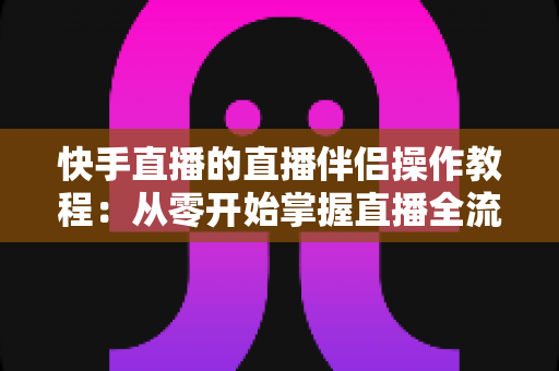 快手直播的直播伴侣操作教程：从零开始掌握直播全流程的完整指南