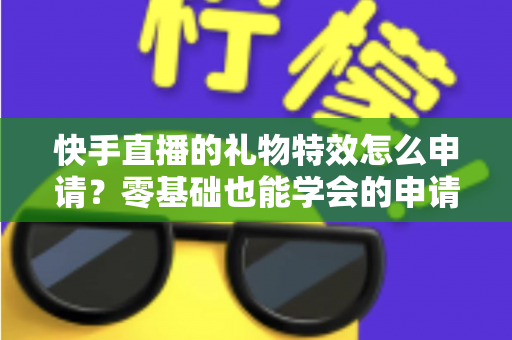 快手直播的礼物特效怎么申请?零基础也能学会的申请攻略与运营秘籍 快手直播的礼物特效怎么申请?零基础也能学会的申请攻略与运营秘籍