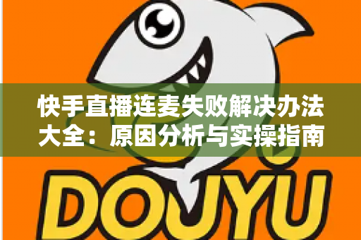快手直播连麦失败解决办法大全：原因分析与实操指南一次讲透