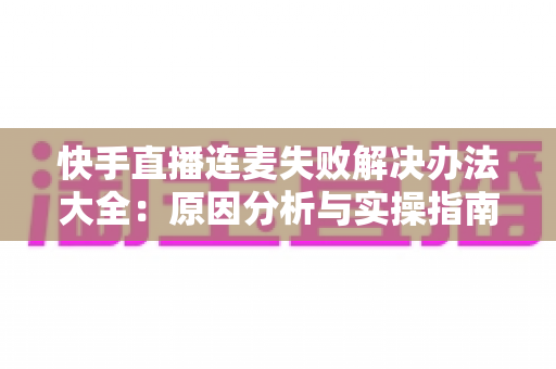 快手直播连麦失败解决办法大全：原因分析与实操指南一次讲透