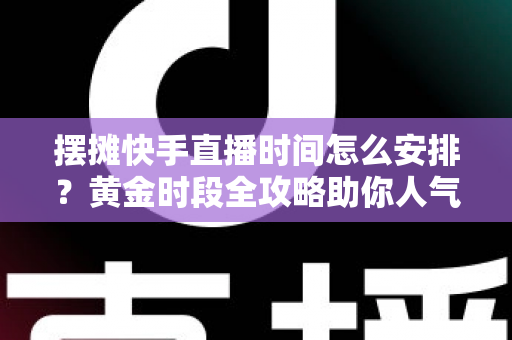 摆摊快手直播时间怎么安排？黄金时段全攻略助你人气流量双丰收