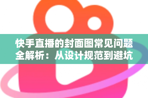 快手直播的封面图常见问题全解析：从设计规范到避坑指南，全面提升直播间点击率