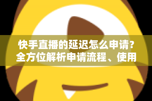 快手直播的延迟怎么申请？全方位解析申请流程、使用场景与常见问题