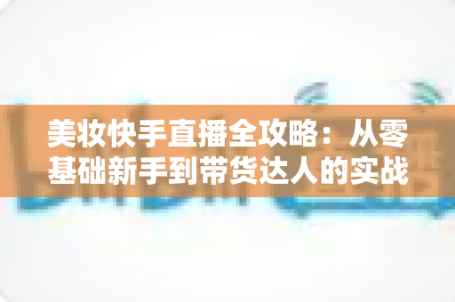 美妆快手直播全攻略:从零基础新手到带货达人的实战秘籍 美妆快手直播全攻略:从零基础新手到带货达人的实战秘籍