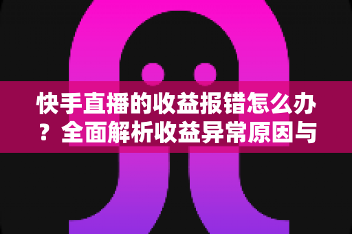 快手直播的收益报错怎么办?全面解析收益异常原因与高效解决攻略 快手直播的收益报错怎么办?全面解析收益异常原因与高效解决攻略