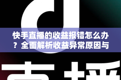 快手直播的收益报错怎么办？全面解析收益异常原因与高效解决攻略