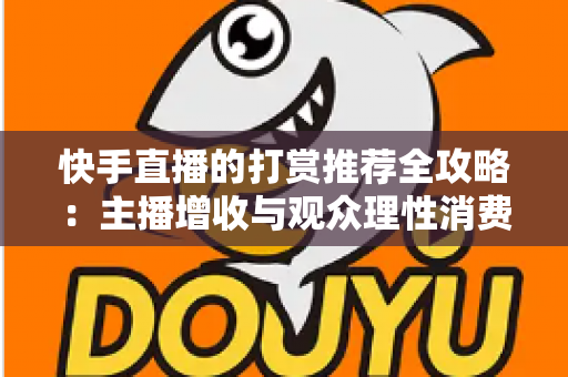 快手直播的打赏推荐全攻略:主播增收与观众理性消费的实用指南 快手直播的打赏推荐全攻略:主播增收与观众理性消费的实用指南