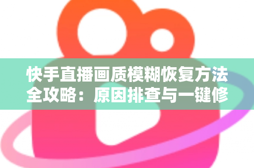 快手直播画质模糊恢复方法全攻略:原因排查与一键修复,让直播画面重回高清 快手直播画质模糊恢复方法全攻略:原因排查与一键修复,让直播画面重回高清