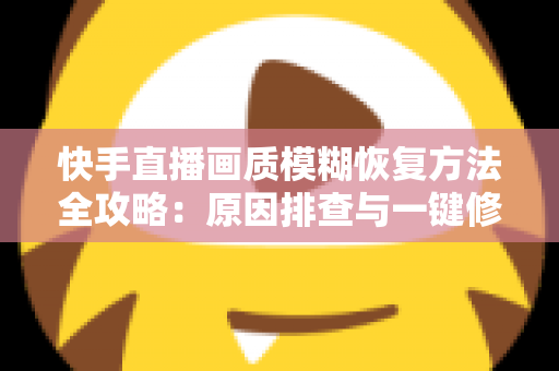 快手直播画质模糊恢复方法全攻略:原因排查与一键修复,让直播画面重回高清 快手直播画质模糊恢复方法全攻略:原因排查与一键修复,让直播画面重回高清