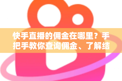 快手直播的佣金在哪里？手把手教你查询佣金、了解结算规则与提现全流程
