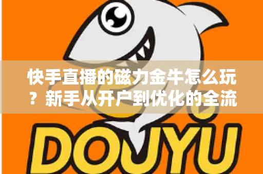 快手直播的磁力金牛怎么玩?新手从开户到优化的全流程实战指南 快手直播的磁力金牛怎么玩?新手从开户到优化的全流程实战指南