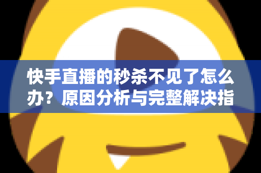 快手直播的秒杀不见了怎么办?原因分析与完整解决指南帮你快速恢复秒杀活动 快手直播的秒杀不见了怎么办?原因分析与完整解决指南帮你快速恢复秒杀活动