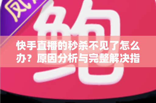 快手直播的秒杀不见了怎么办？原因分析与完整解决指南帮你快速恢复秒杀活动