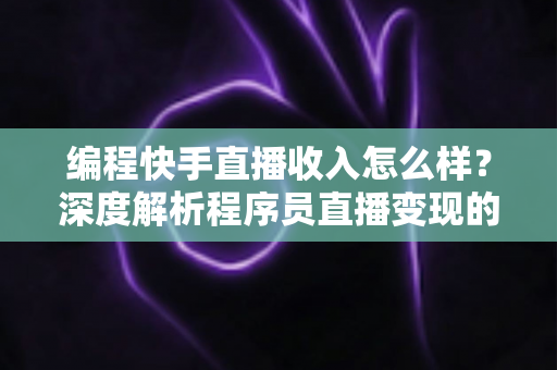 编程快手直播收入怎么样?深度解析程序员直播变现的真实收益与增收攻略 编程快手直播收入怎么样?深度解析程序员直播变现的真实收益与增收攻略