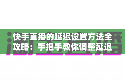 快手直播的延迟设置方法全攻略:手把手教你调整延迟,打造更流畅安全的直播体验 快手直播的延迟设置方法全攻略:手把手教你调整延迟,打造更流畅安全的直播体验