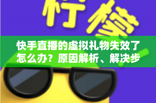 快手直播的虚拟礼物失效了怎么办?原因解析、解决步骤与预防指南一网打尽 快手直播的虚拟礼物失效了怎么办?原因解析、解决步骤与预防指南一网打尽