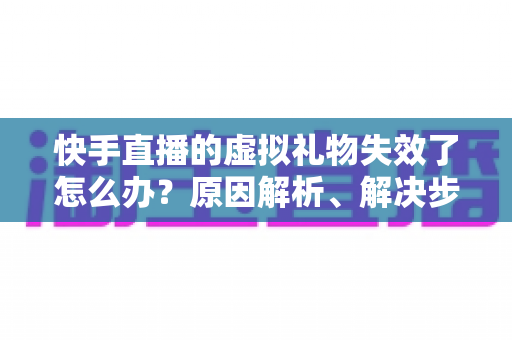快手直播的虚拟礼物失效了怎么办?原因解析、解决步骤与预防指南一网打尽 快手直播的虚拟礼物失效了怎么办?原因解析、解决步骤与预防指南一网打尽
