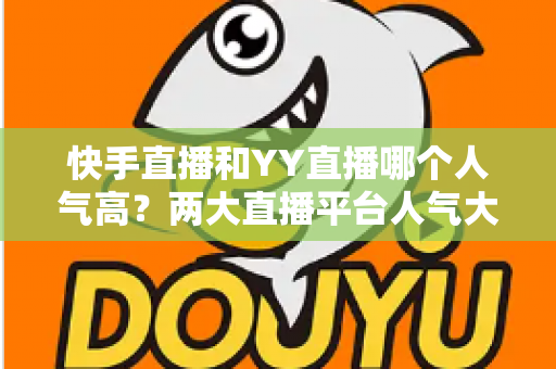 快手直播和YY直播哪个人气高？两大直播平台人气大比拼与深度解析