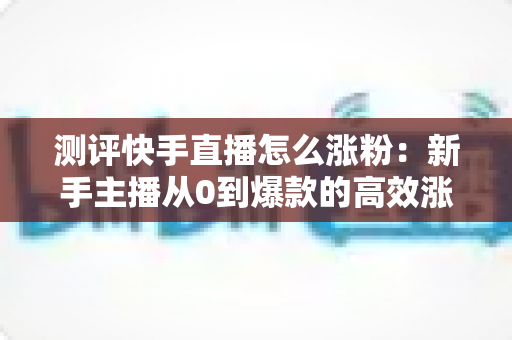测评快手直播怎么涨粉:新手主播从0到爆款的高效涨粉方法实测全解析 测评快手直播怎么涨粉:新手主播从0到爆款的高效涨粉方法实测全解析