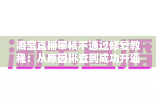 淘宝直播审核不通过修复教程:从原因排查到成功开通直播的完整指南 淘宝直播审核不通过修复教程:从原因排查到成功开通直播的完整指南