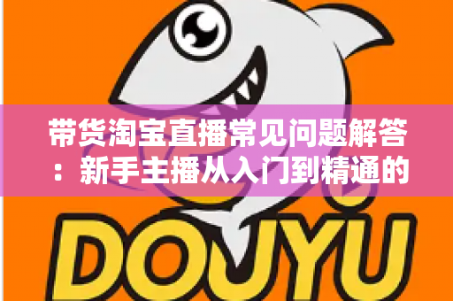 带货淘宝直播常见问题解答:新手主播从入门到精通的实战指南 带货淘宝直播常见问题解答:新手主播从入门到精通的实战指南