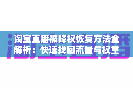 淘宝直播被降权恢复方法全解析：快速找回流量与权重的实战指南