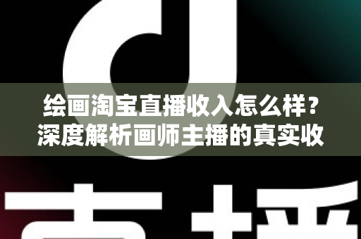 绘画淘宝直播收入怎么样？深度解析画师主播的真实收入水平、变现渠道与提升技巧
