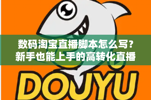 数码淘宝直播脚本怎么写？新手也能上手的高转化直播脚本撰写全攻略