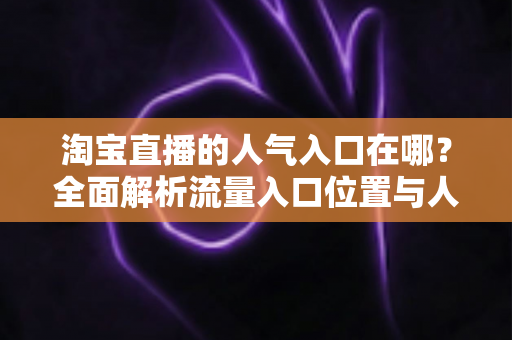 淘宝直播的人气入口在哪?全面解析流量入口位置与人气提升实战指南 淘宝直播的人气入口在哪?全面解析流量入口位置与人气提升实战指南