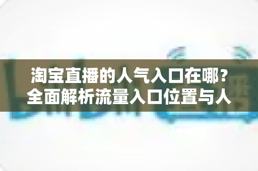 淘宝直播的人气入口在哪？全面解析流量入口位置与人气提升实战指南